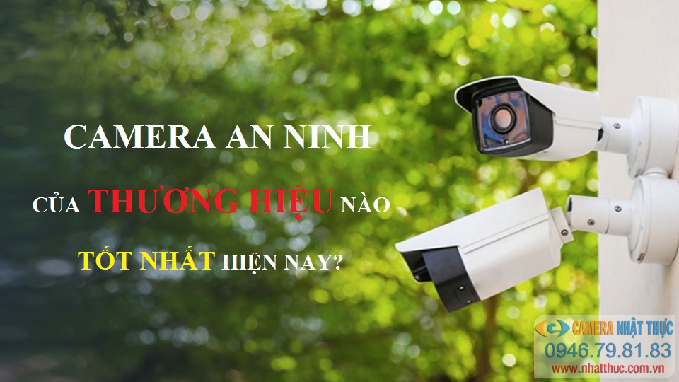 Camera an ninh của thương hiệu nào tốt nhất hiện nay?